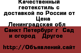 Качественный геотекстиль с доставкой по России от «STSGEO» › Цена ­ 12 - Ленинградская обл., Санкт-Петербург г. Сад и огород » Другое   